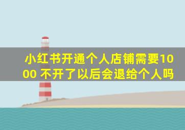 小红书开通个人店铺需要1000 不开了以后会退给个人吗